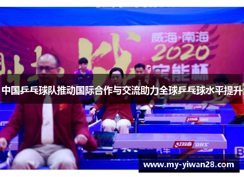 中国乒乓球队推动国际合作与交流助力全球乒乓球水平提升