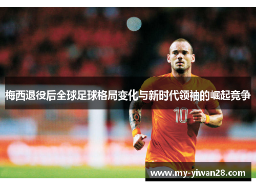 梅西退役后全球足球格局变化与新时代领袖的崛起竞争