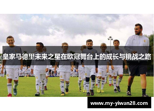 皇家马德里未来之星在欧冠舞台上的成长与挑战之路