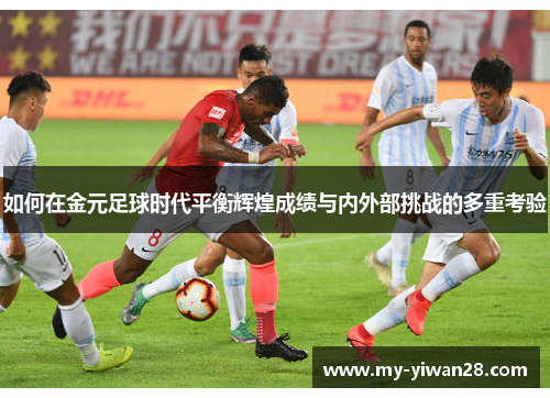 如何在金元足球时代平衡辉煌成绩与内外部挑战的多重考验