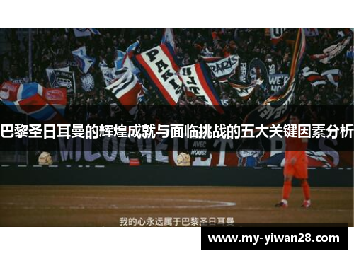 巴黎圣日耳曼的辉煌成就与面临挑战的五大关键因素分析