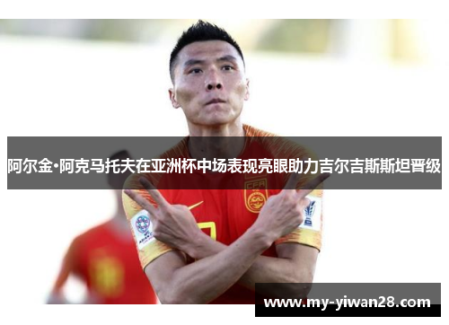 阿尔金·阿克马托夫在亚洲杯中场表现亮眼助力吉尔吉斯斯坦晋级