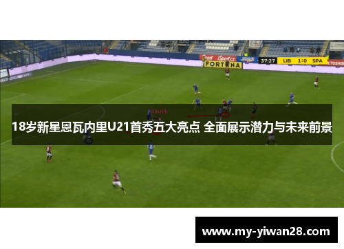 18岁新星恩瓦内里U21首秀五大亮点 全面展示潜力与未来前景