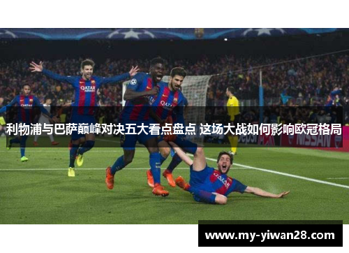 利物浦与巴萨巅峰对决五大看点盘点 这场大战如何影响欧冠格局