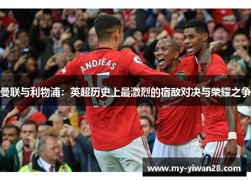 曼联与利物浦：英超历史上最激烈的宿敌对决与荣耀之争