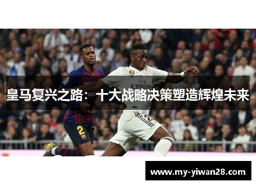 皇马复兴之路：十大战略决策塑造辉煌未来