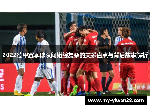 2022德甲赛季球队间错综复杂的关系盘点与背后故事解析