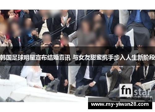 韩国足球明星宣布结婚喜讯 与女友甜蜜携手步入人生新阶段