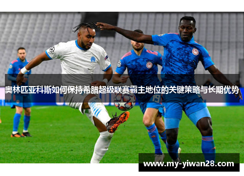 奥林匹亚科斯如何保持希腊超级联赛霸主地位的关键策略与长期优势