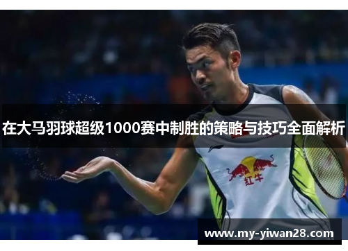 在大马羽球超级1000赛中制胜的策略与技巧全面解析