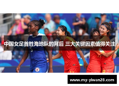 中国女足首胜海地队的背后 三大关键因素值得关注