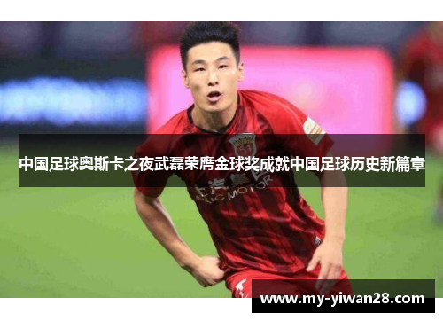 中国足球奥斯卡之夜武磊荣膺金球奖成就中国足球历史新篇章