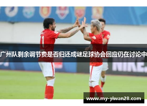 广州队剩余调节费是否归还成谜足球协会回应仍在讨论中
