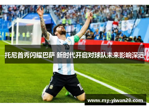 托尼首秀闪耀巴萨 新时代开启对球队未来影响深远