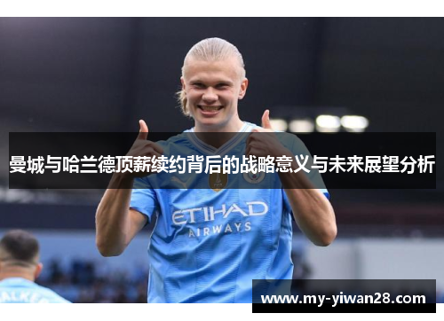 曼城与哈兰德顶薪续约背后的战略意义与未来展望分析
