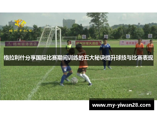格拉利什分享国际比赛期间训练的五大秘诀提升球技与比赛表现
