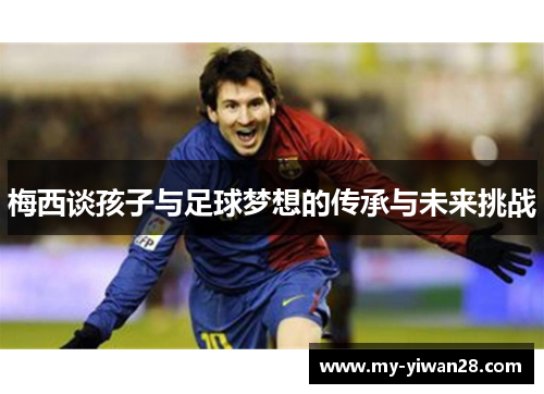 梅西谈孩子与足球梦想的传承与未来挑战