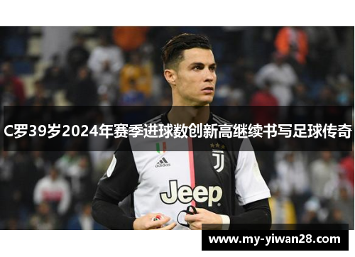 C罗39岁2024年赛季进球数创新高继续书写足球传奇