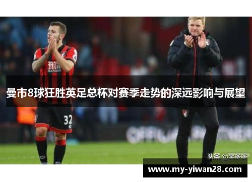 曼市8球狂胜英足总杯对赛季走势的深远影响与展望