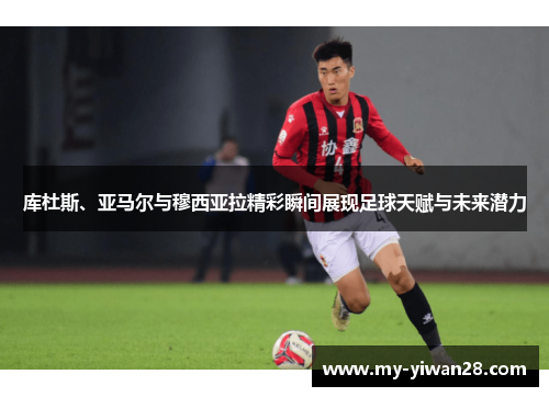 库杜斯、亚马尔与穆西亚拉精彩瞬间展现足球天赋与未来潜力