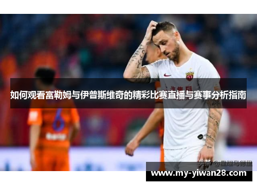 如何观看富勒姆与伊普斯维奇的精彩比赛直播与赛事分析指南