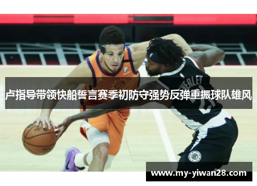 卢指导带领快船誓言赛季初防守强势反弹重振球队雄风