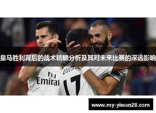 皇马胜利背后的战术精髓分析及其对未来比赛的深远影响
