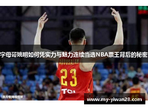字母哥姚明如何凭实力与魅力连续当选NBA票王背后的秘密