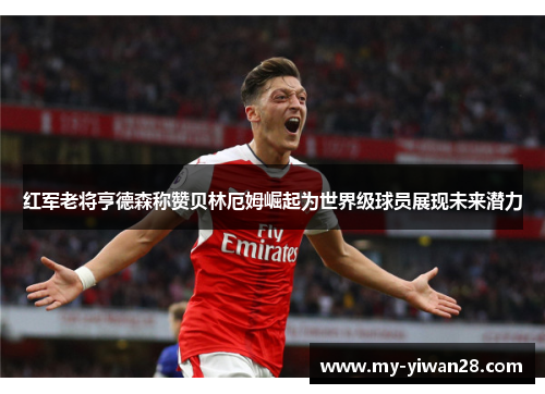 红军老将亨德森称赞贝林厄姆崛起为世界级球员展现未来潜力
