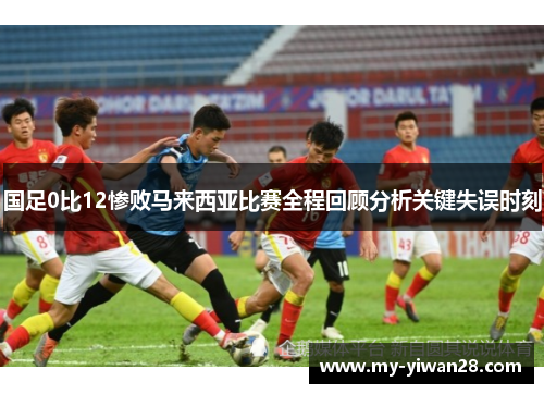 国足0比12惨败马来西亚比赛全程回顾分析关键失误时刻