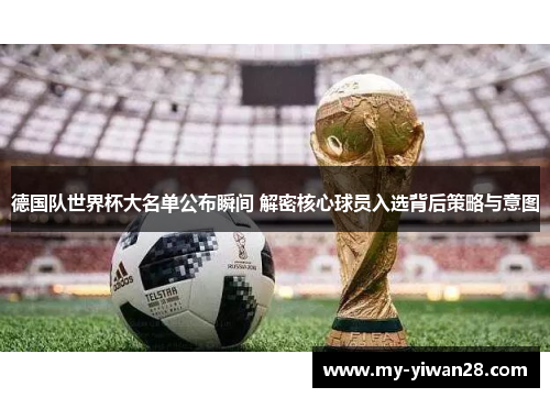 德国队世界杯大名单公布瞬间 解密核心球员入选背后策略与意图