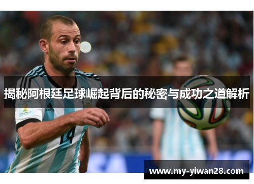 揭秘阿根廷足球崛起背后的秘密与成功之道解析