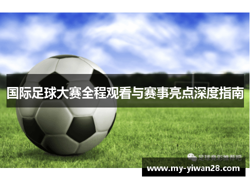 国际足球大赛全程观看与赛事亮点深度指南