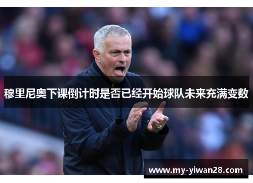 穆里尼奥下课倒计时是否已经开始球队未来充满变数