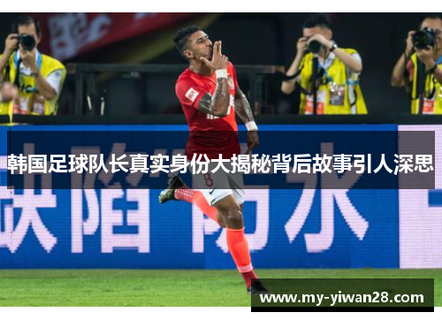 韩国足球队长真实身份大揭秘背后故事引人深思