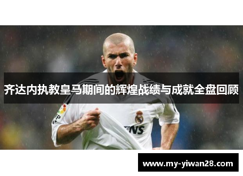 齐达内执教皇马期间的辉煌战绩与成就全盘回顾