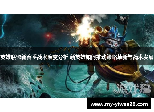 英雄联盟新赛季战术演变分析 新英雄如何推动策略革新与战术发展