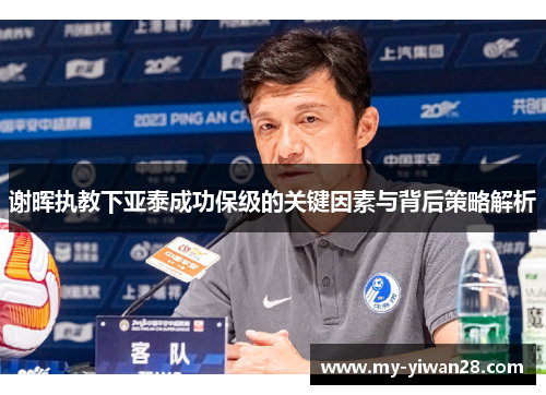 谢晖执教下亚泰成功保级的关键因素与背后策略解析 谢晖执教下亚泰成功保级的关键因素与背后策略解析