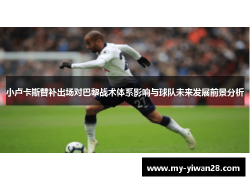 小卢卡斯替补出场对巴黎战术体系影响与球队未来发展前景分析