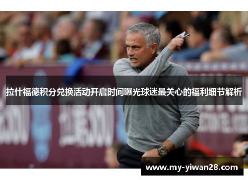 拉什福德积分兑换活动开启时间曝光球迷最关心的福利细节解析 拉什福德积分兑换活动开启时间曝光球迷最关心的福利细节解析