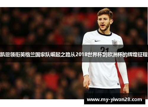 凯恩领衔英格兰国家队崛起之路从2018世界杯到欧洲杯的辉煌征程
