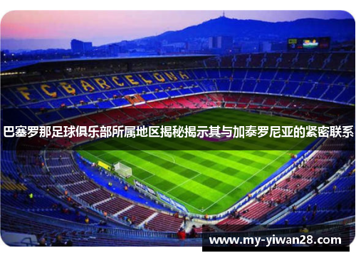 巴塞罗那足球俱乐部所属地区揭秘揭示其与加泰罗尼亚的紧密联系