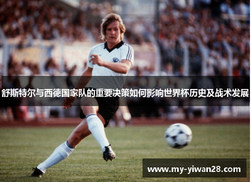 舒斯特尔与西德国家队的重要决策如何影响世界杯历史及战术发展