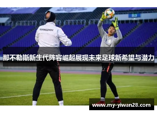 那不勒斯新生代阵容崛起展现未来足球新希望与潜力