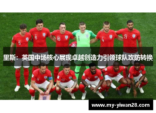 里斯：英国中场核心展现卓越创造力引领球队攻防转换